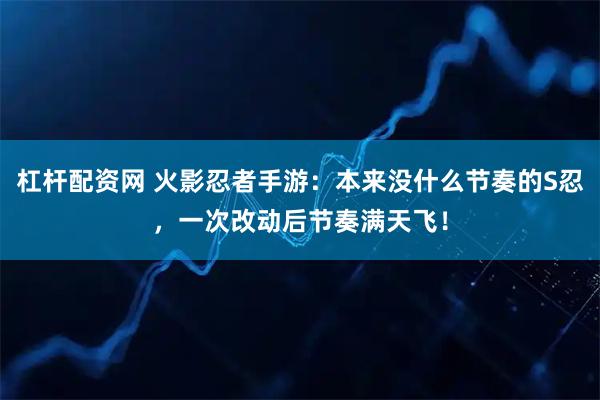 杠杆配资网 火影忍者手游：本来没什么节奏的S忍，一次改动后节奏满天飞！
