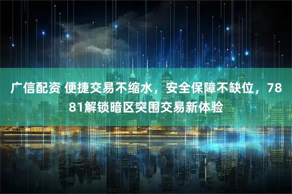 广信配资 便捷交易不缩水，安全保障不缺位，7881解锁暗区突围交易新体验