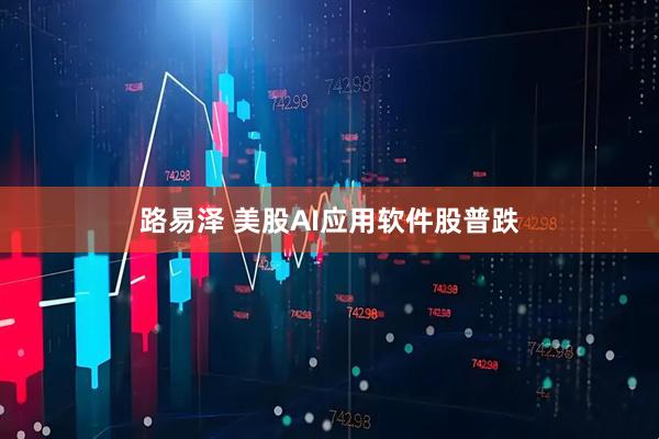路易泽 美股AI应用软件股普跌