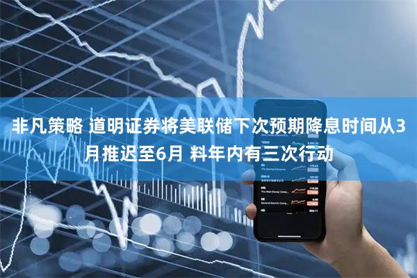 非凡策略 道明证券将美联储下次预期降息时间从3月推迟至6月 料年内有三次行动
